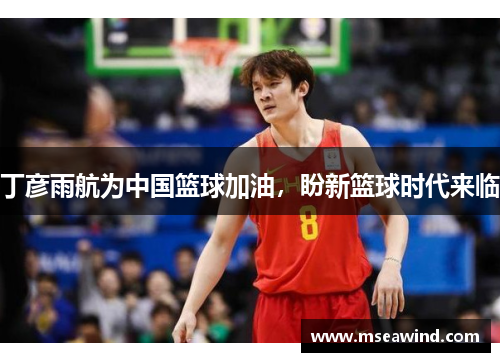 丁彦雨航为中国篮球加油，盼新篮球时代来临