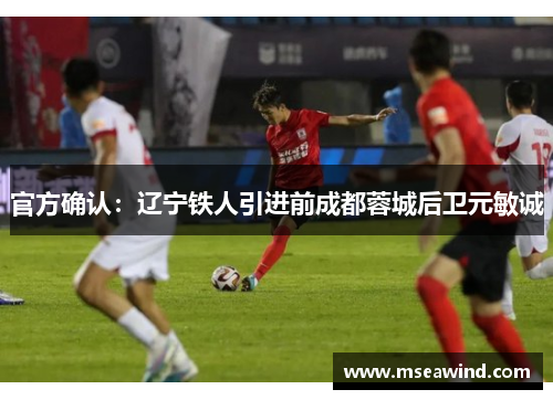 官方确认：辽宁铁人引进前成都蓉城后卫元敏诚
